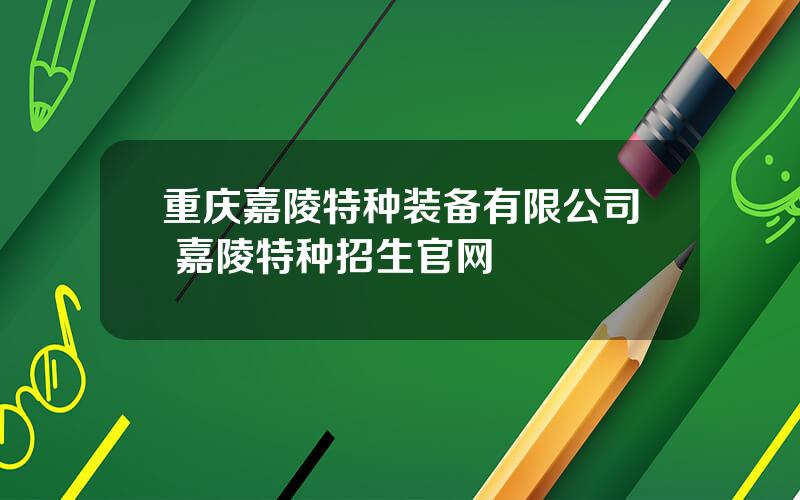 重庆嘉陵特种装备有限公司 嘉陵特种招生官网